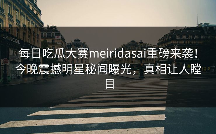 每日吃瓜大赛meiridasai重磅来袭！今晚震撼明星秘闻曝光，真相让人瞠目