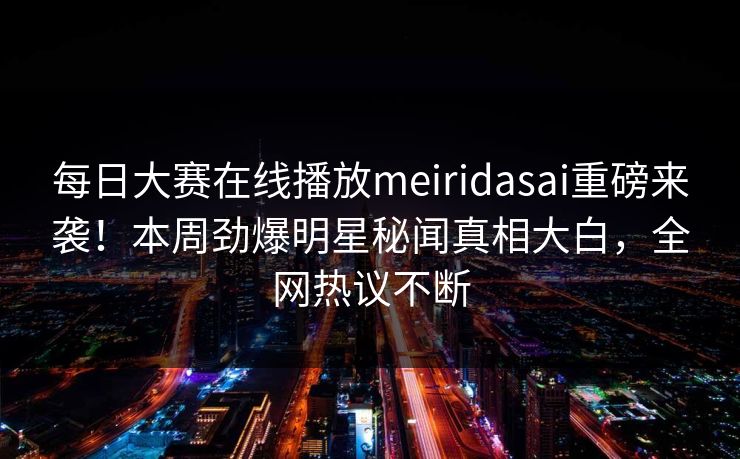每日大赛在线播放meiridasai重磅来袭！本周劲爆明星秘闻真相大白，全网热议不断