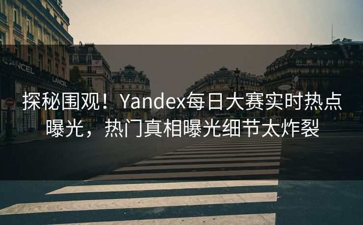 探秘围观！Yandex每日大赛实时热点曝光，热门真相曝光细节太炸裂