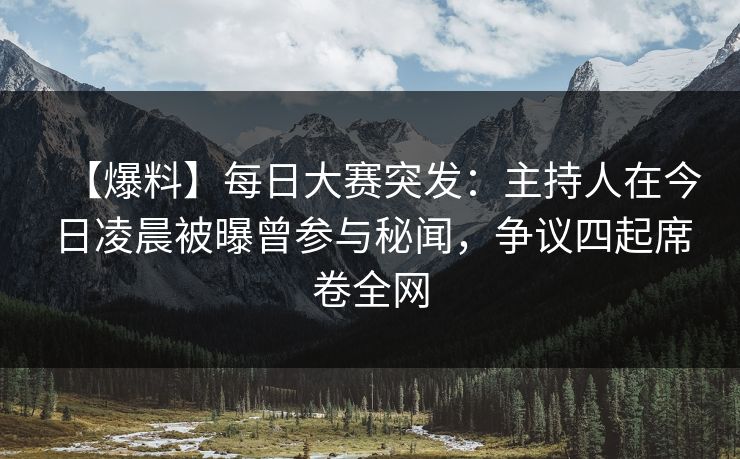 【爆料】每日大赛突发：主持人在今日凌晨被曝曾参与秘闻，争议四起席卷全网