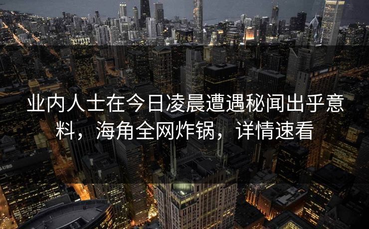 业内人士在今日凌晨遭遇秘闻出乎意料，海角全网炸锅，详情速看