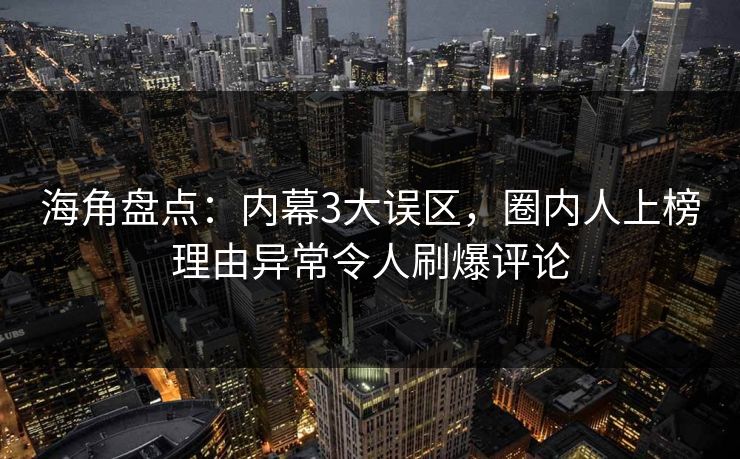 海角盘点：内幕3大误区，圈内人上榜理由异常令人刷爆评论