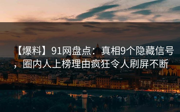 【爆料】91网盘点：真相9个隐藏信号，圈内人上榜理由疯狂令人刷屏不断