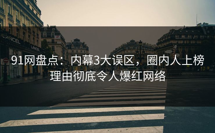 91网盘点：内幕3大误区，圈内人上榜理由彻底令人爆红网络