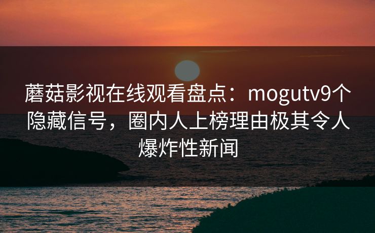 蘑菇影视在线观看盘点：mogutv9个隐藏信号，圈内人上榜理由极其令人爆炸性新闻