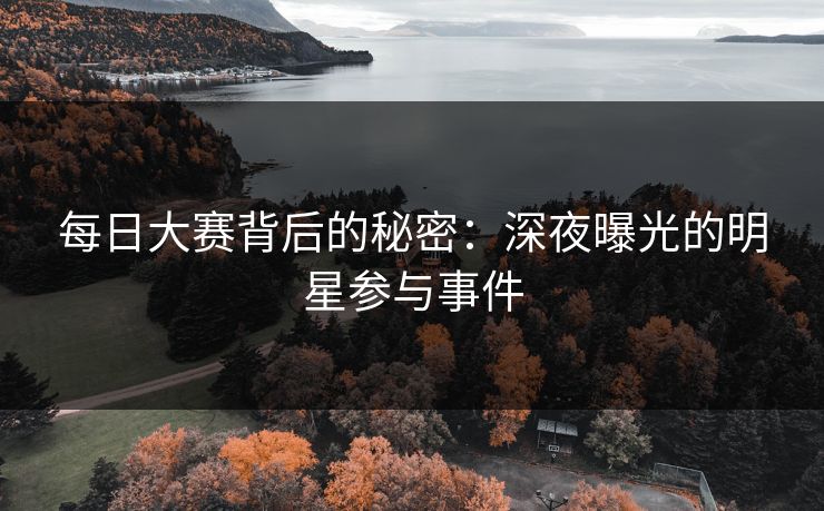 每日大赛背后的秘密：深夜曝光的明星参与事件