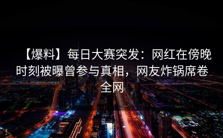 【爆料】每日大赛突发:网红在傍晚时刻被曝曾参与真相,网友炸锅席卷全网
