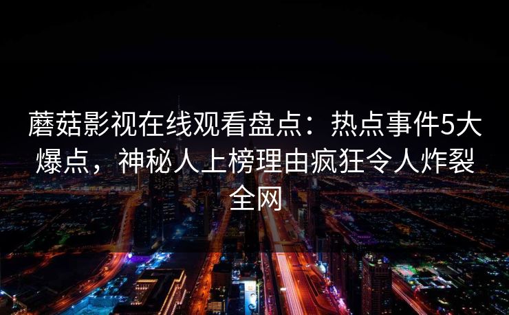 蘑菇影视在线观看盘点：热点事件5大爆点，神秘人上榜理由疯狂令人炸裂全网