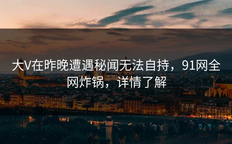 大V在昨晚遭遇秘闻无法自持，91网全网炸锅，详情了解