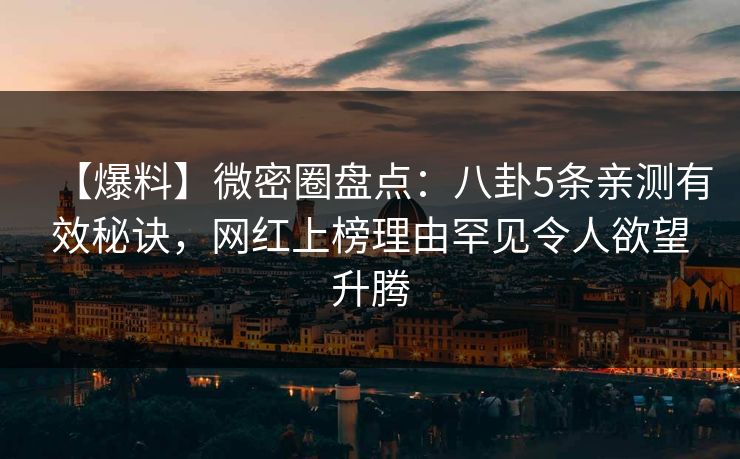 【爆料】微密圈盘点：八卦5条亲测有效秘诀，网红上榜理由罕见令人欲望升腾