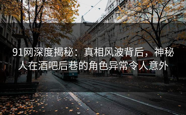 91网深度揭秘：真相风波背后，神秘人在酒吧后巷的角色异常令人意外