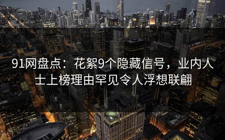 91网盘点：花絮9个隐藏信号，业内人士上榜理由罕见令人浮想联翩