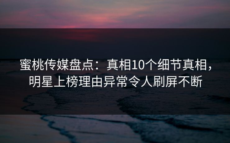 蜜桃传媒盘点：真相10个细节真相，明星上榜理由异常令人刷屏不断