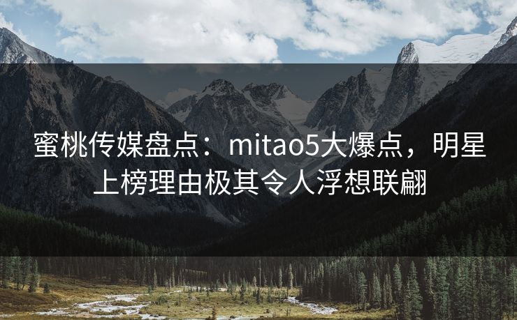 蜜桃传媒盘点:mitao5大爆点,明星上榜理由极其令人浮想联翩