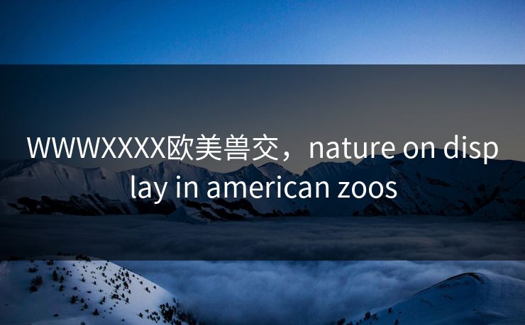 WWWXXXX欧美兽交，nature on display in american zoos