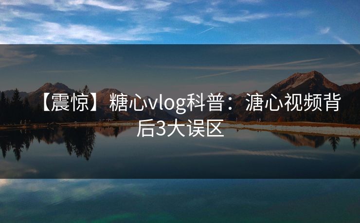【震惊】糖心vlog科普：溏心视频背后3大误区