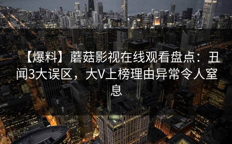 【爆料】蘑菇影视在线观看盘点：丑闻3大误区，大V上榜理由异常令人窒息