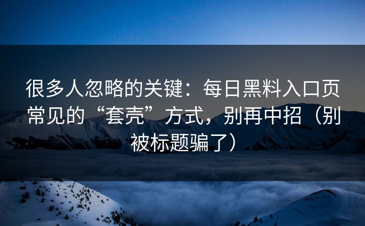 很多人忽略的关键：每日黑料入口页常见的“套壳”方式，别再中招（别被标题骗了）