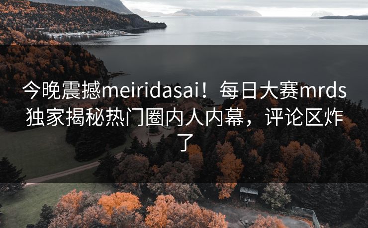 今晚震撼meiridasai！每日大赛mrds独家揭秘热门圈内人内幕，评论区炸了