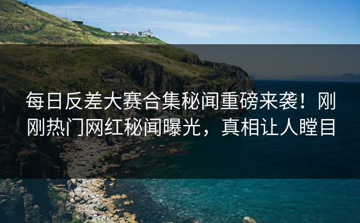 每日反差大赛合集秘闻重磅来袭！刚刚热门网红秘闻曝光，真相让人瞠目