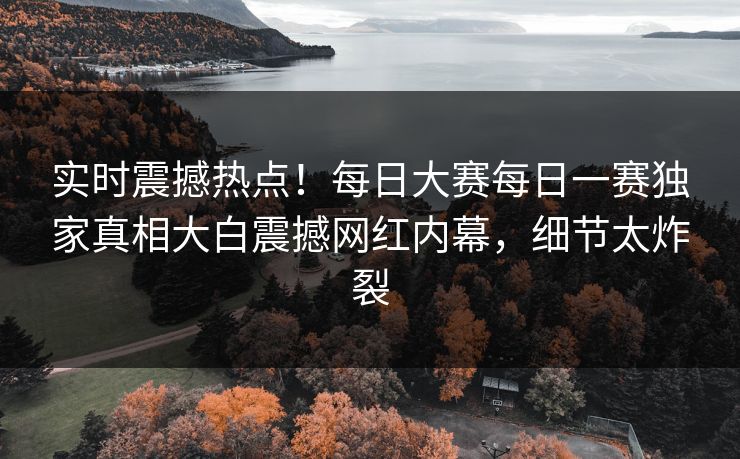 实时震撼热点！每日大赛每日一赛独家真相大白震撼网红内幕，细节太炸裂