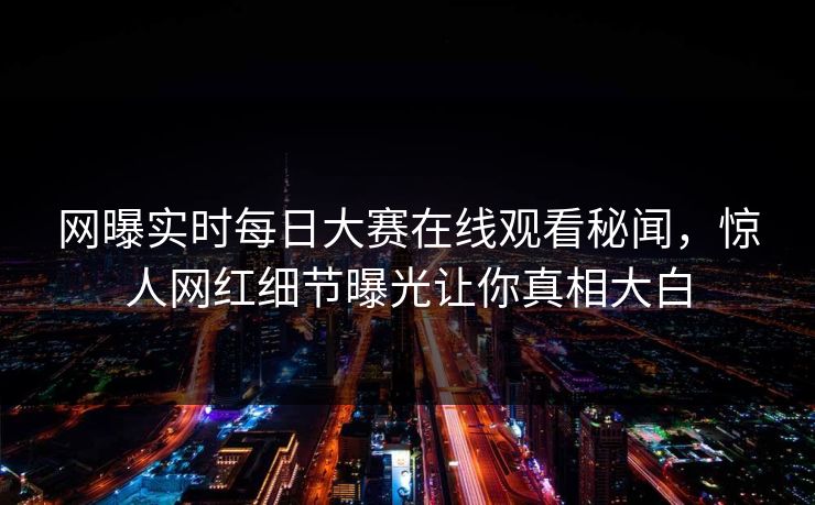 网曝实时每日大赛在线观看秘闻，惊人网红细节曝光让你真相大白