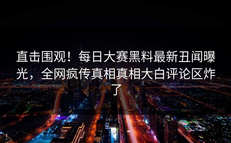 直击围观！每日大赛黑料最新丑闻曝光，全网疯传真相真相大白评论区炸了