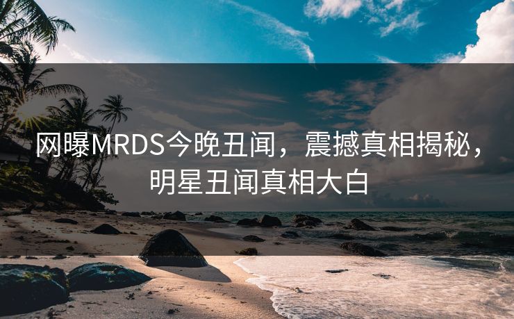 网曝MRDS今晚丑闻，震撼真相揭秘，明星丑闻真相大白