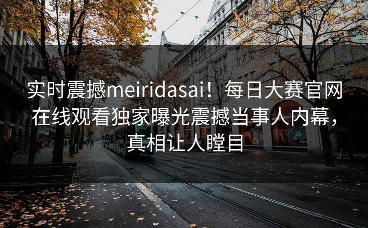 实时震撼meiridasai！每日大赛官网在线观看独家曝光震撼当事人内幕，真相让人瞠目