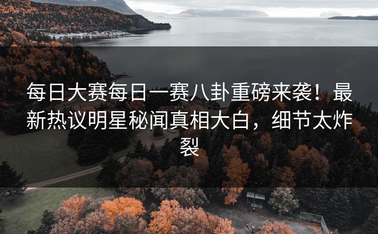 每日大赛每日一赛八卦重磅来袭！最新热议明星秘闻真相大白，细节太炸裂