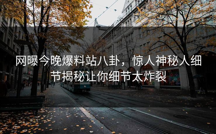 网曝今晚爆料站八卦，惊人神秘人细节揭秘让你细节太炸裂