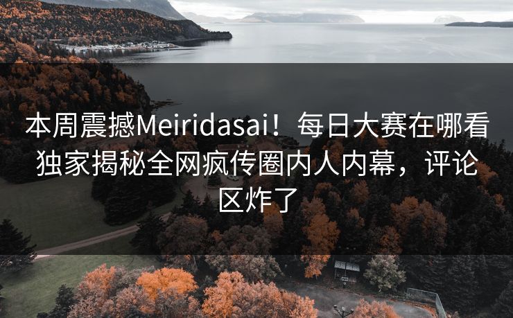 本周震撼Meiridasai!每日大赛在哪看独家揭秘全网疯传圈内人内幕,评论区炸了