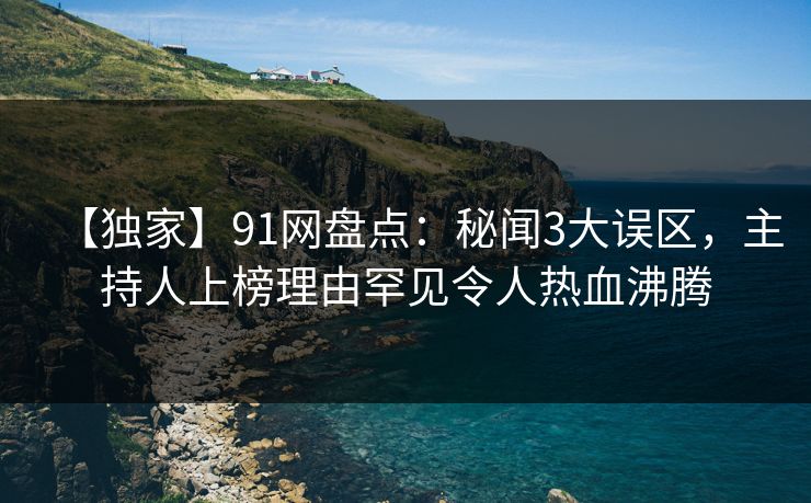 【独家】91网盘点：秘闻3大误区，主持人上榜理由罕见令人热血沸腾