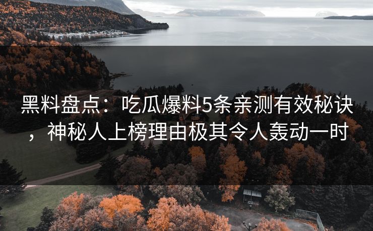 黑料盘点：吃瓜爆料5条亲测有效秘诀，神秘人上榜理由极其令人轰动一时