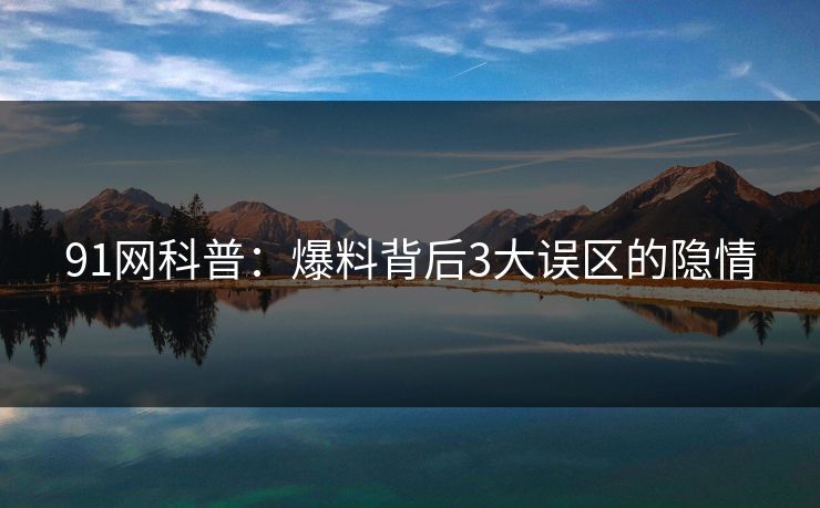 91网科普：爆料背后3大误区的隐情