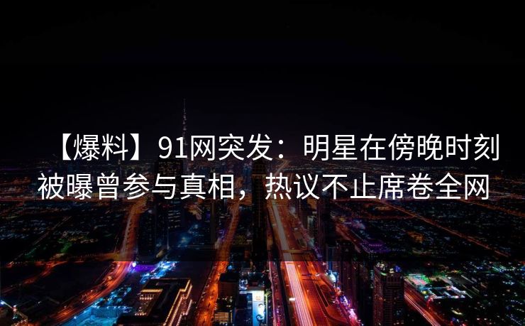 【爆料】91网突发：明星在傍晚时刻被曝曾参与真相，热议不止席卷全网
