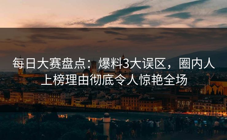 每日大赛盘点：爆料3大误区，圈内人上榜理由彻底令人惊艳全场