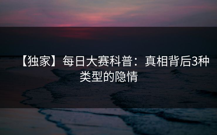 【独家】每日大赛科普：真相背后3种类型的隐情
