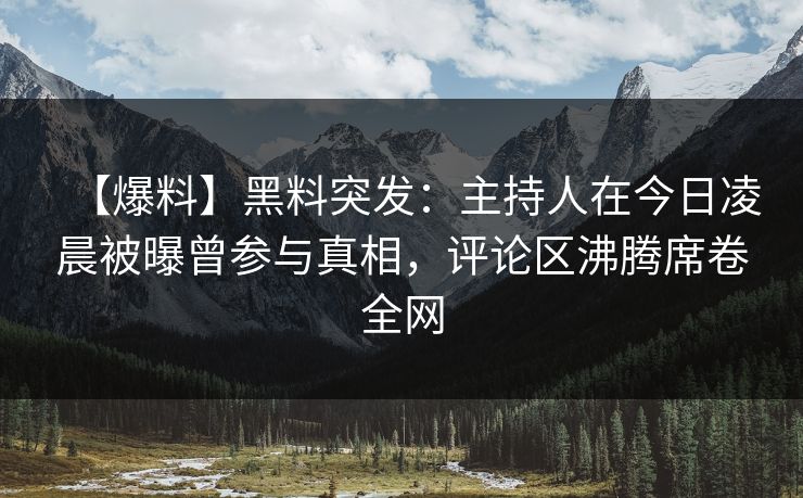 【爆料】黑料突发：主持人在今日凌晨被曝曾参与真相，评论区沸腾席卷全网