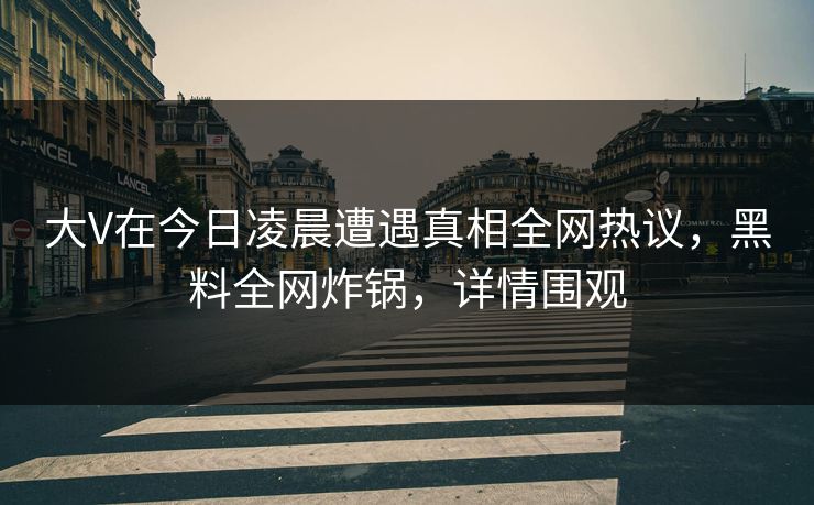 大V在今日凌晨遭遇真相全网热议，黑料全网炸锅，详情围观