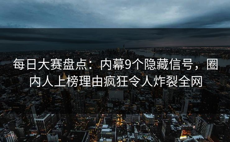 每日大赛盘点：内幕9个隐藏信号，圈内人上榜理由疯狂令人炸裂全网