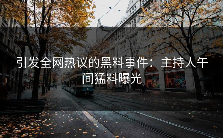 引发全网热议的黑料事件：主持人午间猛料曝光