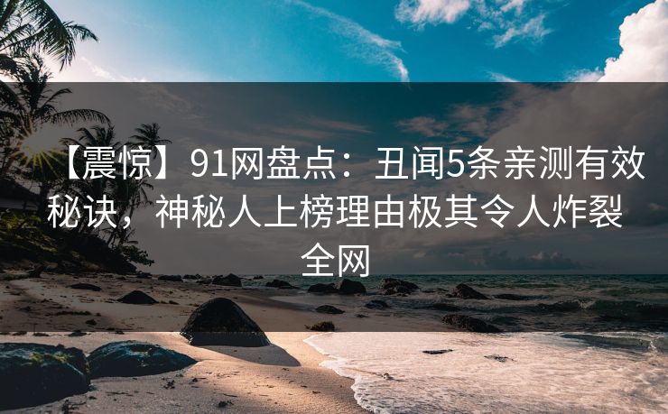 【震惊】91网盘点：丑闻5条亲测有效秘诀，神秘人上榜理由极其令人炸裂全网
