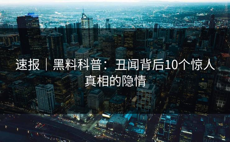 速报｜黑料科普：丑闻背后10个惊人真相的隐情