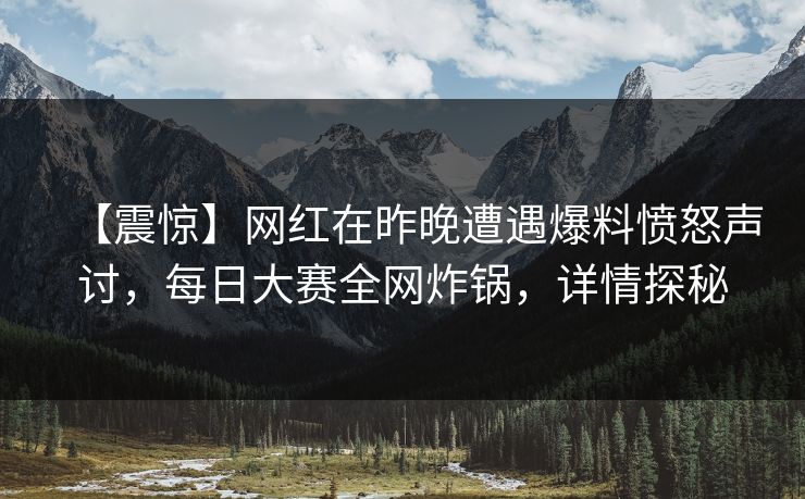 【震惊】网红在昨晚遭遇爆料愤怒声讨，每日大赛全网炸锅，详情探秘