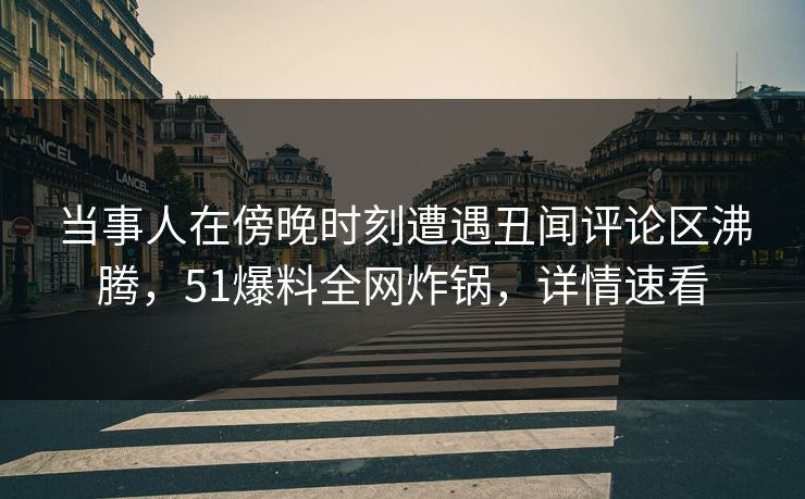 当事人在傍晚时刻遭遇丑闻评论区沸腾，51爆料全网炸锅，详情速看