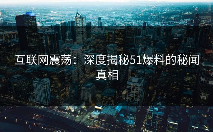 互联网震荡：深度揭秘51爆料的秘闻真相