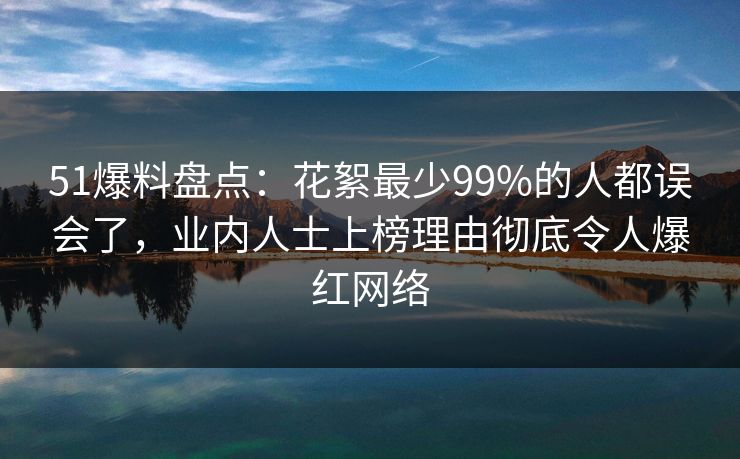 51爆料盘点：花絮最少99%的人都误会了，业内人士上榜理由彻底令人爆红网络