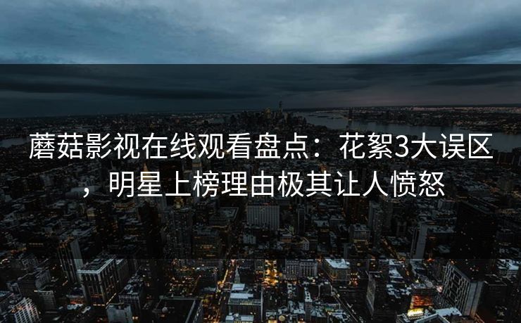 蘑菇影视在线观看盘点：花絮3大误区，明星上榜理由极其让人愤怒