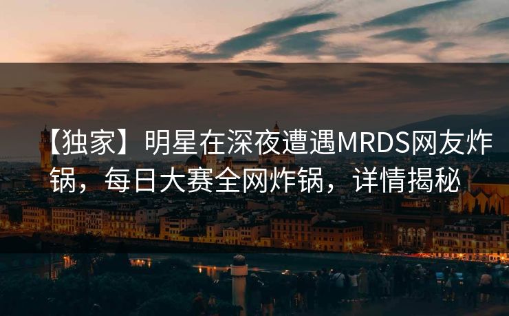 【独家】明星在深夜遭遇MRDS网友炸锅，每日大赛全网炸锅，详情揭秘